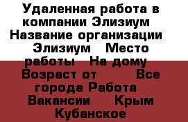 Удаленная работа в компании Элизиум › Название организации ­ Элизиум › Место работы ­ На дому › Возраст от ­ 16 - Все города Работа » Вакансии   . Крым,Кубанское